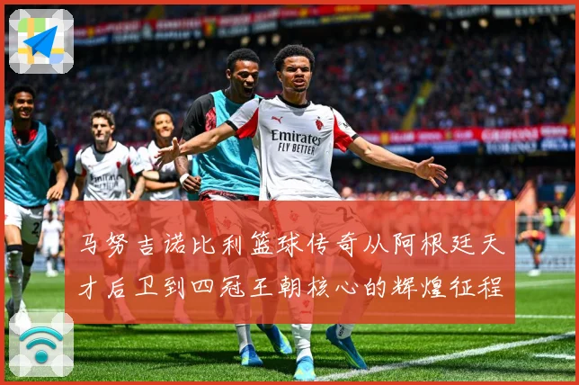 马努吉诺比利篮球传奇从阿根廷天才后卫到四冠王朝核心的辉煌征程：最新赛事动态与深度分析
