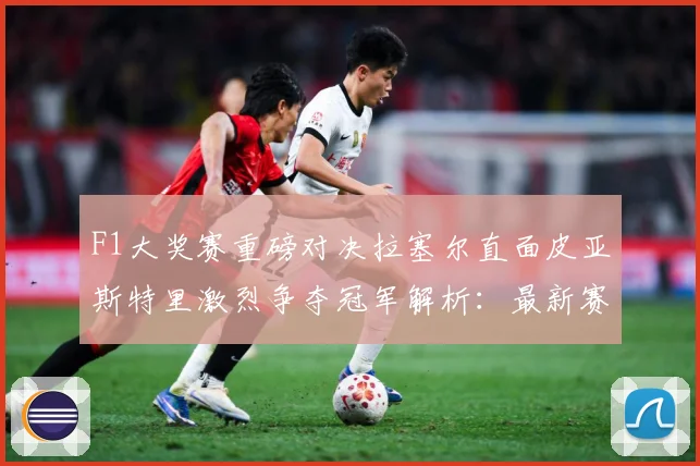 F1大奖赛重磅对决拉塞尔直面皮亚斯特里激烈争夺冠军解析：最新赛事动态与深度分析