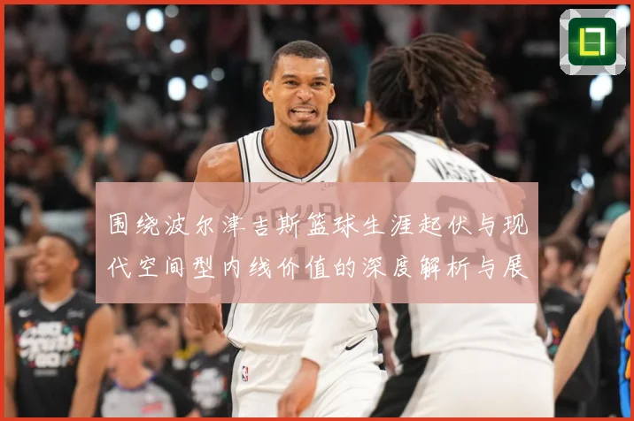 围绕波尔津吉斯篮球生涯起伏与现代空间型内线价值的深度解析与展望：最新赛事动态与深度分析