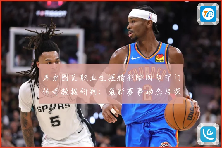 库尔图瓦职业生涯精彩瞬间与守门传奇数据研判：最新赛事动态与深度分析