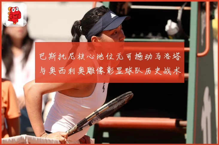 巴斯托尼核心地位无可撼动马洛塔与奥西利奥雕像彰显球队历史战术观察：最新赛事动态与深度分析