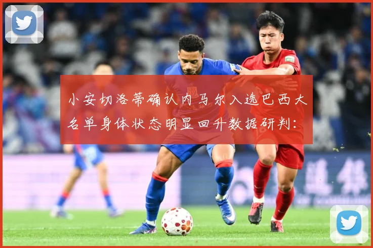 小安切洛蒂确认内马尔入选巴西大名单身体状态明显回升数据研判：最新赛事动态与深度分析