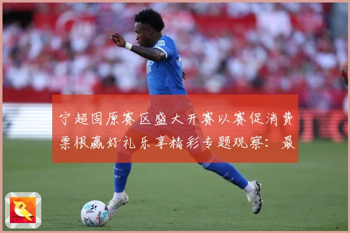 宁超固原赛区盛大开赛以赛促消费票根赢好礼乐享精彩专题观察：最新赛事动态与深度分析