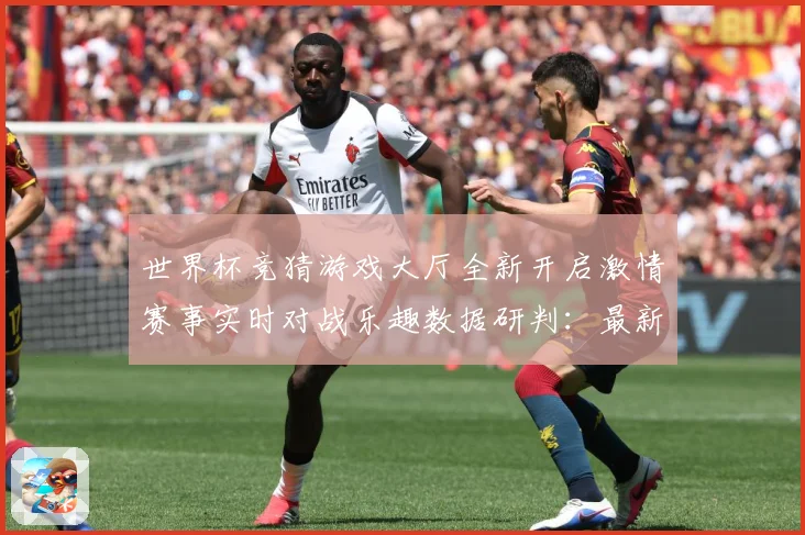世界杯竞猜游戏大厅全新开启激情赛事实时对战乐趣数据研判：最新赛事动态与深度分析