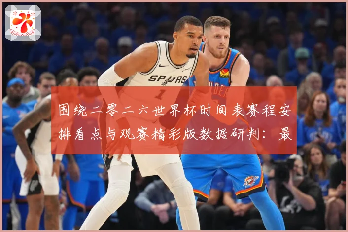 围绕二零二六世界杯时间表赛程安排看点与观赛精彩版数据研判：最新赛事动态与深度分析