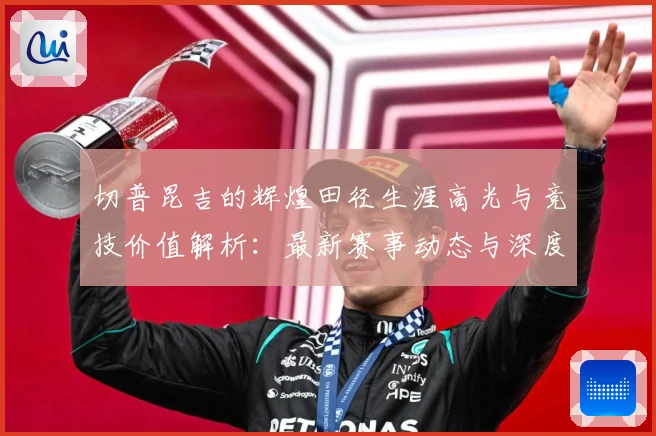 切普昆吉的辉煌田径生涯高光与竞技价值解析：最新赛事动态与深度分析