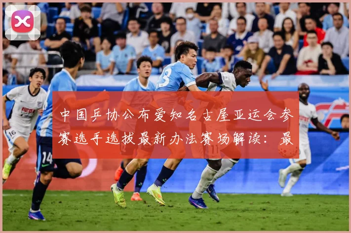 中国乒协公布爱知名古屋亚运会参赛选手选拔最新办法赛场解读：最新赛事动态与深度分析