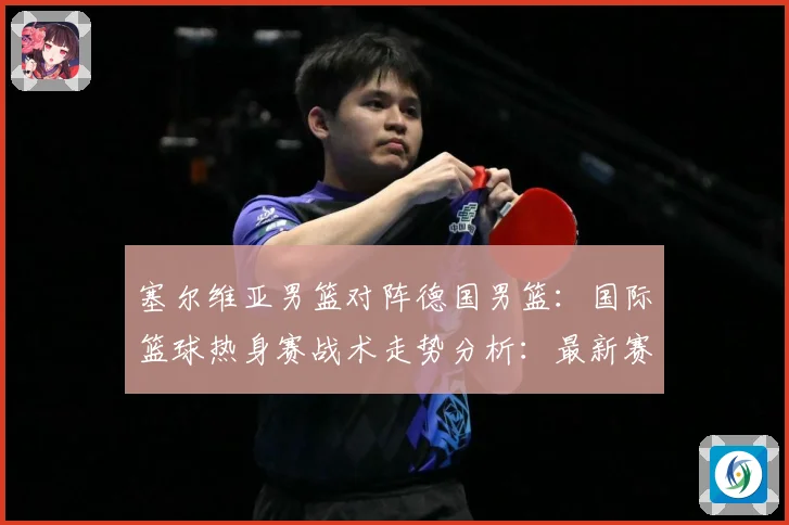 塞尔维亚男篮对阵德国男篮：国际篮球热身赛战术走势分析：最新赛事动态与深度分析