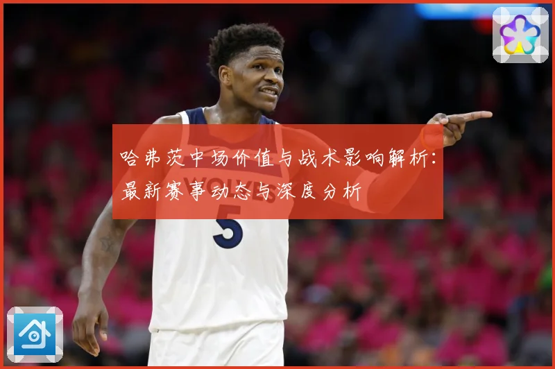 哈弗茨中场价值与战术影响解析：最新赛事动态与深度分析