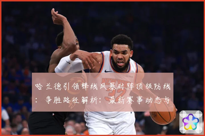 哈兰德引领锋线风暴对阵顶级防线：争胜路径解析：最新赛事动态与深度分析