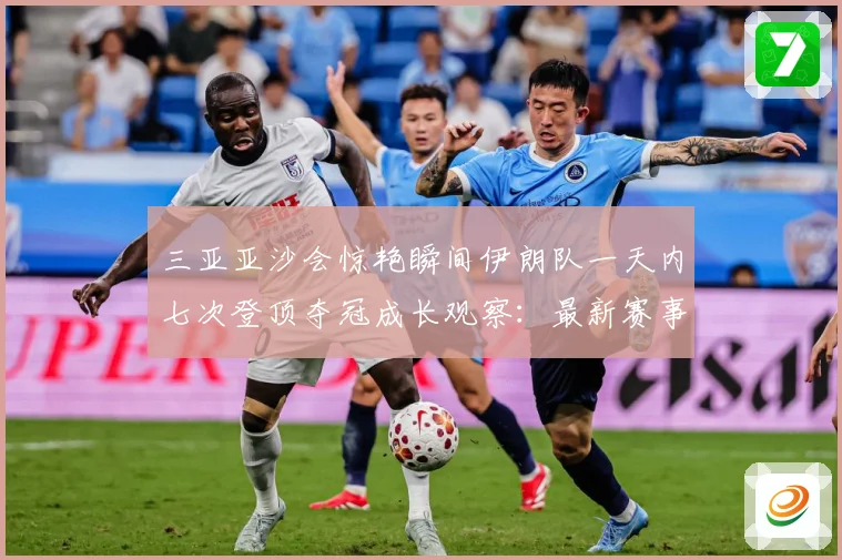 三亚亚沙会惊艳瞬间伊朗队一天内七次登顶夺冠成长观察：最新赛事动态与深度分析