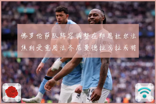 佛罗伦萨队阵容调整在即恩杜尔法焦利受重用法齐尼曼德拉戈拉或将成长观察：最新赛事动态与深度分析