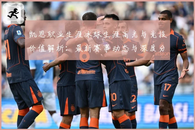 凯恩职业生涯冰球生涯高光与竞技价值解析：最新赛事动态与深度分析