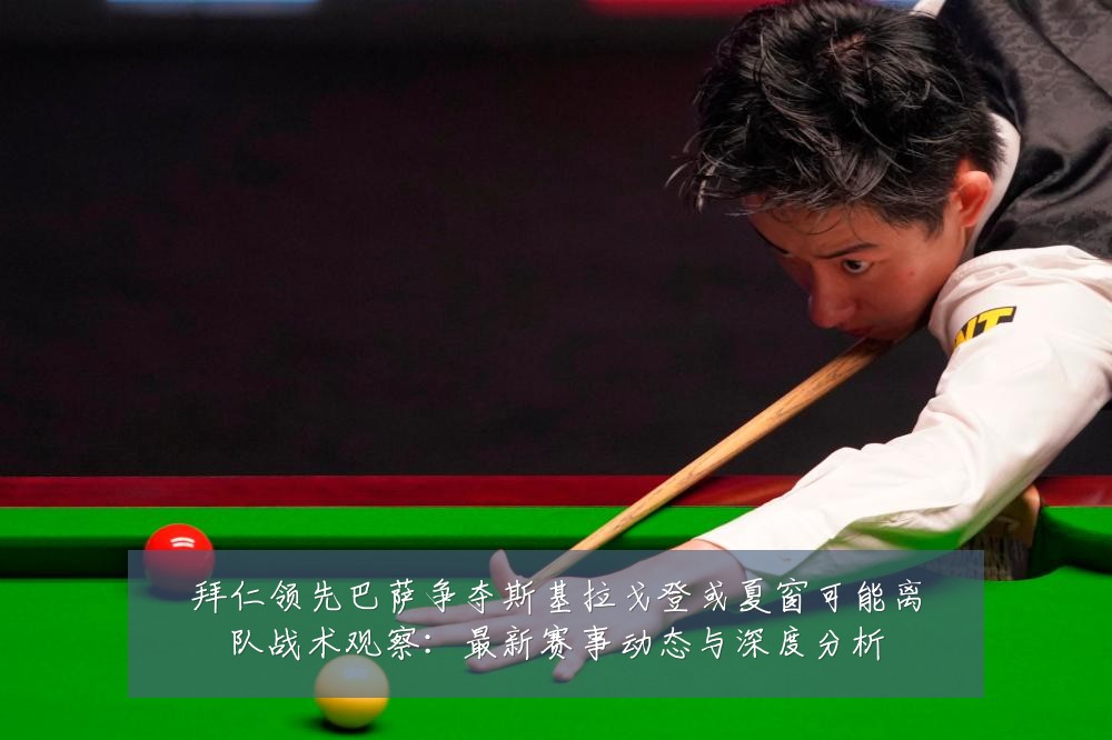 拜仁领先巴萨争夺斯基拉戈登或夏窗可能离队战术观察：最新赛事动态与深度分析