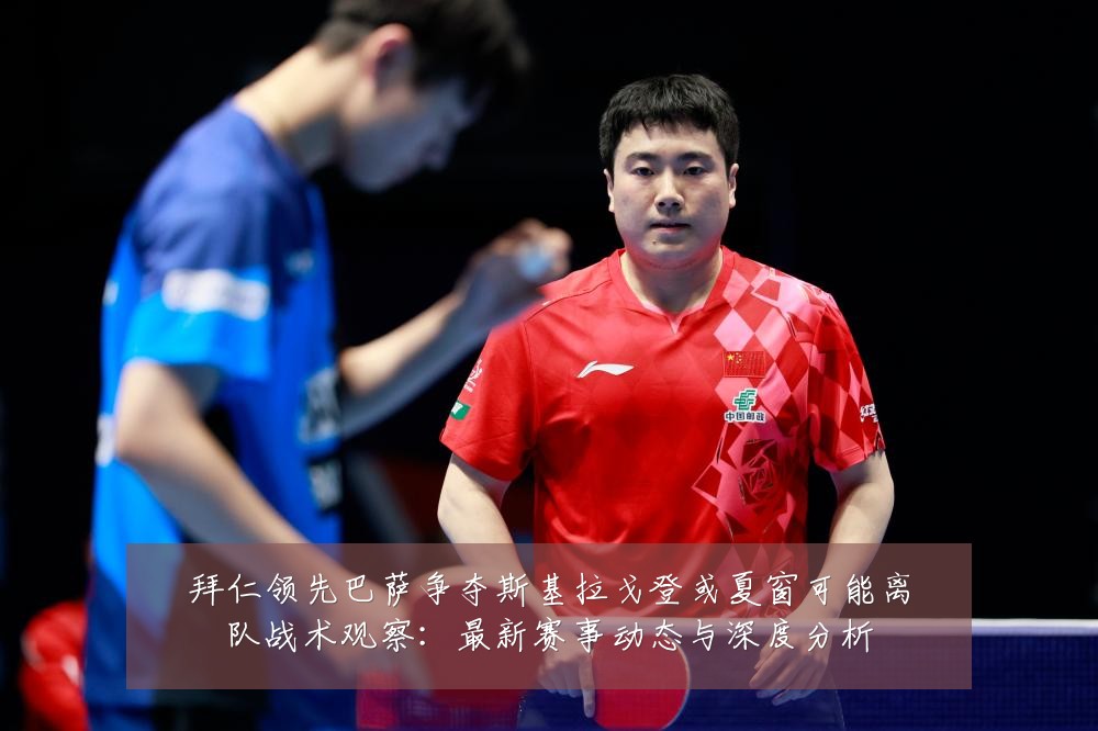 拜仁领先巴萨争夺斯基拉戈登或夏窗可能离队战术观察:最新赛事动态与深度分析