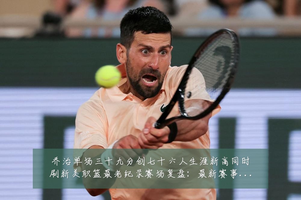 乔治单场三十九分创七十六人生涯新高同时刷新美职篮最老纪录赛场复盘：最新赛事动态与深度分析
