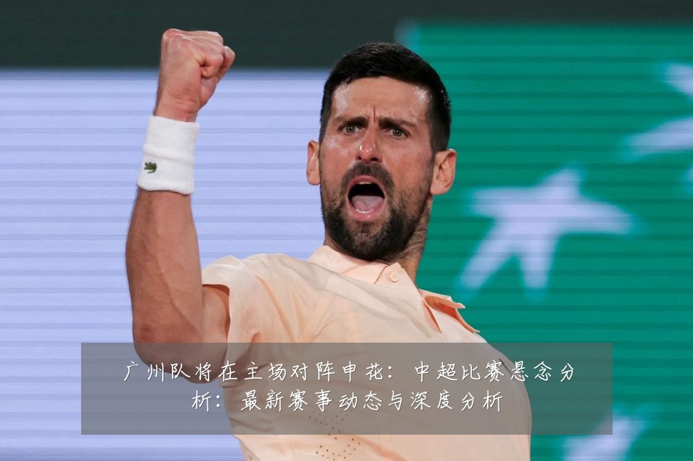 广州队将在主场对阵申花：中超比赛悬念分析：最新赛事动态与深度分析