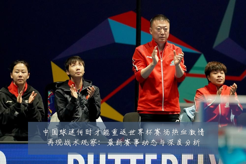 中国球迷何时才能重返世界杯赛场热血激情再现战术观察:最新赛事动态与深度分析