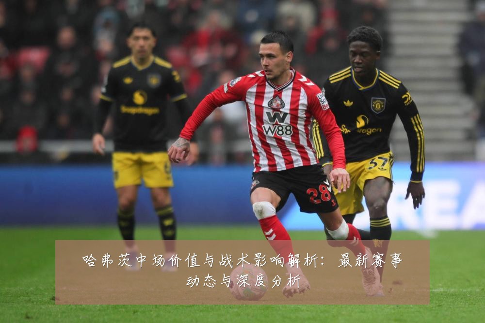 哈弗茨中场价值与战术影响解析：最新赛事动态与深度分析