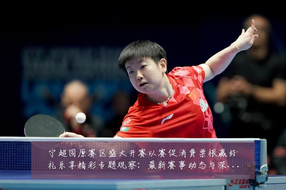 宁超固原赛区盛大开赛以赛促消费票根赢好礼乐享精彩专题观察:最新赛事动态与深度分析