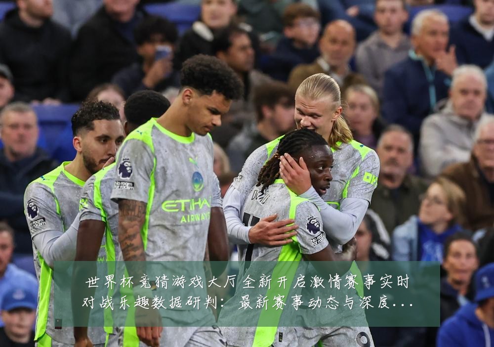 世界杯竞猜游戏大厅全新开启激情赛事实时对战乐趣数据研判:最新赛事动态与深度分析