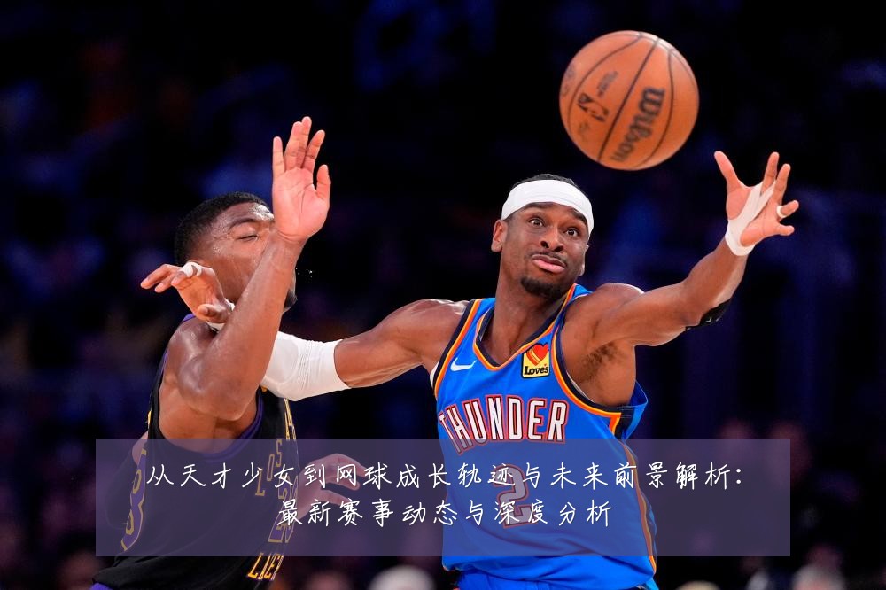从天才少女到网球成长轨迹与未来前景解析：最新赛事动态与深度分析