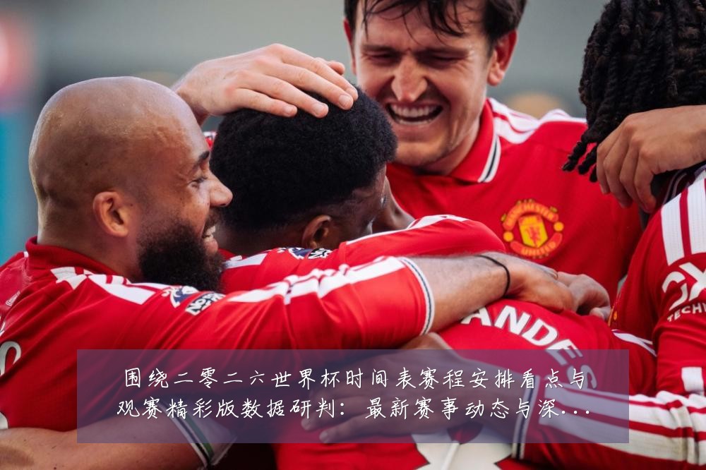 围绕二零二六世界杯时间表赛程安排看点与观赛精彩版数据研判：最新赛事动态与深度分析