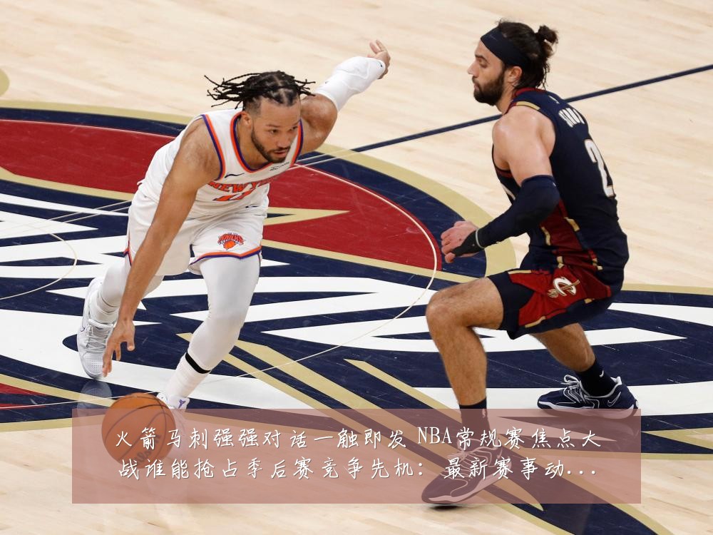 火箭马刺强强对话一触即发 NBA常规赛焦点大战谁能抢占季后赛竞争先机：最新赛事动态与深度分析