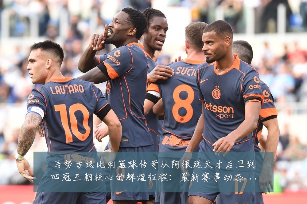 马努吉诺比利篮球传奇从阿根廷天才后卫到四冠王朝核心的辉煌征程：最新赛事动态与深度分析